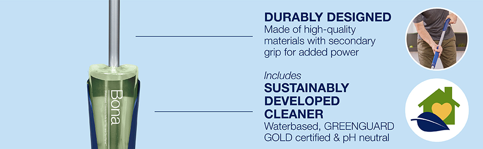 DURABLY DESIGNED spray mop made of high-quality materials with secondary grip for added power; Includes the Bona Hard-Surface floor cleaner which is SUSTAINABLY DEVELOPED, Waterbased, GREENGUARD GOLD certified & pH neutral